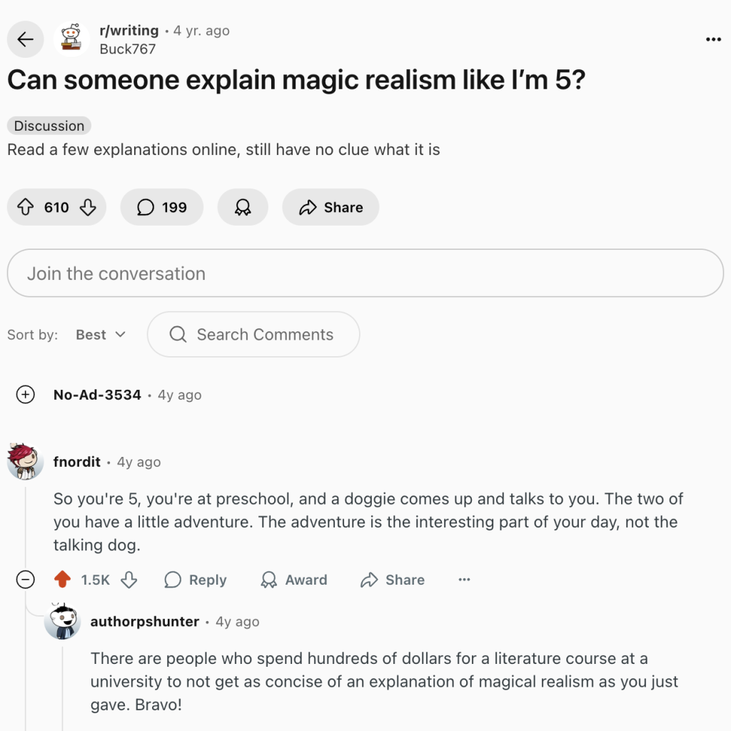 Magical realism explained like you're five. So you're 5, you're at preschool, and a doggie comes up and talks to you. The two of you have a little adventure. The adventure is the interesting part of your day, not the talking dog.